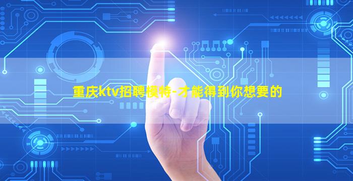 重庆ktv招聘模特-才能得到你想要的
